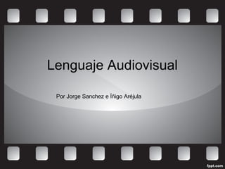Lenguaje Audiovisual 
Por Jorge Sanchez e Íñigo Aréjula 
 
