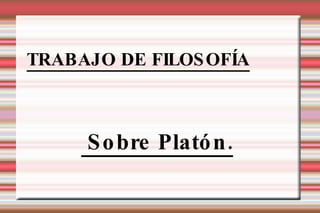 TRABAJO DE FILOSOFÍA Sobre Platón. 