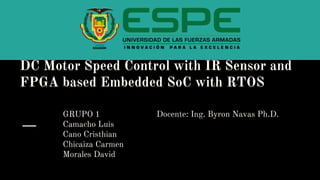 DC Motor Speed Control with IR Sensor and
FPGA based Embedded SoC with RTOS
GRUPO 1
Camacho Luis
Cano Cristhian
Chicaiza Carmen
Morales David
Docente: Ing. Byron Navas Ph.D.
 