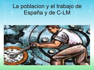 La poblacion y el trabajo de España y de C-LM 