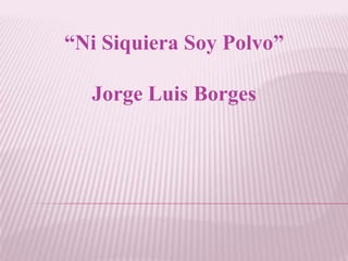 “Ni Siquiera Soy Polvo”

  Jorge Luis Borges
 