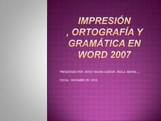 Impresión , ortografía y gramática en Word 2007 PRESEMTADO POR: DEISSY MILENA GARZON ,PAOLA  MEDINA …. FECHA:  DICIEMBRE 09/ 2010 