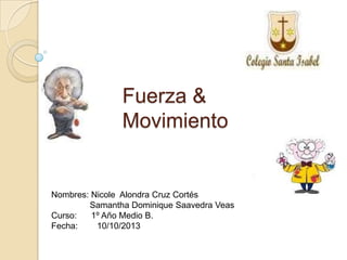 Fuerza &
Movimiento
Nombres: Nicole Alondra Cruz Cortés
Samantha Dominique Saavedra Veas
Curso: 1º Año Medio B.
Fecha: 10/10/2013
 