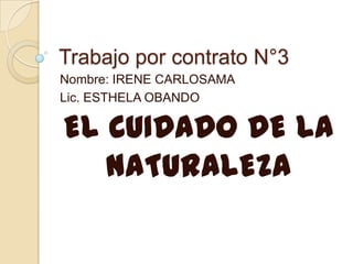 Trabajo por contrato N°3 Nombre: IRENE CARLOSAMA Lic. ESTHELA OBANDO EL CUIDADO DE LA NATURALEZA 