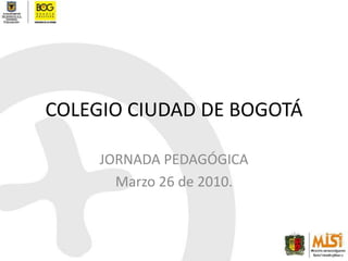 COLEGIO CIUDAD DE BOGOTÁ JORNADA PEDAGÓGICA Marzo 26 de 2010. 