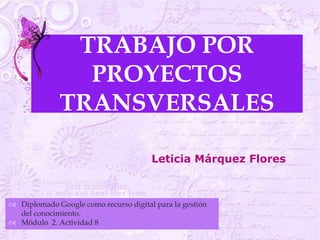 TRABAJO POR
                   
                PROYECTOS
              TRANSVERSALES

                                       Leticia Márquez Flores



 Diplomado Google como recurso digital para la gestión
  del conocimiento.
 Módulo 2. Actividad 8
 