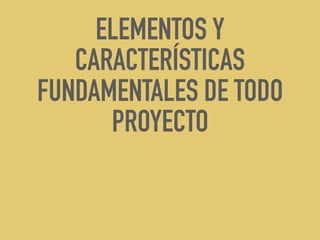 ELEMENTOS Y
CARACTERÍSTICAS
FUNDAMENTALES DE TODO
PROYECTO
 