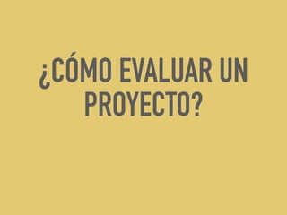 ¿CÓMO EVALUAR UN
PROYECTO?
 