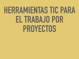 HERRAMIENTAS TIC PARA
EL TRABAJO POR
PROYECTOS
 