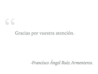 “Gracias por vuestra atención.
-Francisco Ángel Ruiz Armenteros.
 