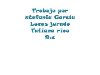 Trabajo por
stefania García
 Lucas jurado
  Tatiana rico
      9:c
 