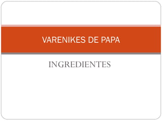 INGREDIENTES
VARENIKES DE PAPA
 