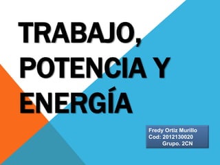 TRABAJO,
POTENCIA Y
ENERGÍA
        Fredy Ortiz Murillo
        Cod: 2012130020
             Grupo. 2CN
 