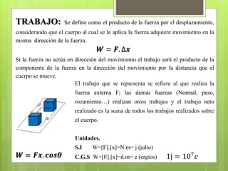 TRABAJO: Se define como el producto de la fuerza por el desplazamiento,
considerando que el cuerpo al cual se le aplica la...