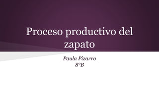 Proceso productivo del
zapato
Paula Pizarro
8°B
 