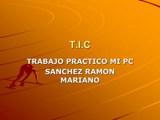 T.I.C
TRABAJO PRACTICO MI PC
   SANCHEZ RAMON
      MARIANO
 