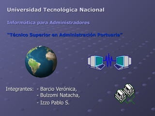   Integrantes: -  Barcio Verónica, - Bulzomi Natacha, - Izzo Pablo S.  Informática para Administradores “ Técnico Superior en Administración Portuaria” Universidad Tecnológica Nacional 