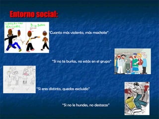 Entorno social:       “ Cuanto más violento, más machote” “ Si no te burlas, no estás en el grupo” “ Si eres distinto, quedas excluido” “ Si no le hundes, no destacas” 