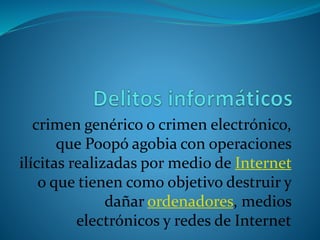 crimen genérico o crimen electrónico,
que Poopó agobia con operaciones
ilícitas realizadas por medio de Internet
o que tienen como objetivo destruir y
dañar ordenadores, medios
electrónicos y redes de Internet
 