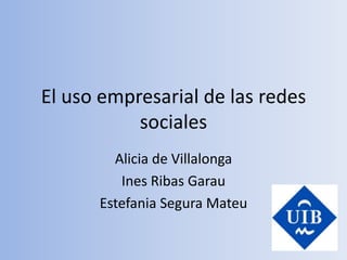 El uso empresarial de las redes
           sociales
        Alicia de Villalonga
         Ines Ribas Garau
      Estefania Segura Mateu
 