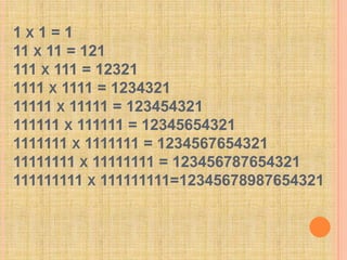 1 x 1 = 111 x 11 = 121111 x 111 = 123211111 x 1111 = 123432111111 x 11111 = 123454321111111 x 111111 = 123456543211111111 x 1111111 = 123456765432111111111 x 11111111 = 123456787654321111111111 x 111111111=12345678987654321 