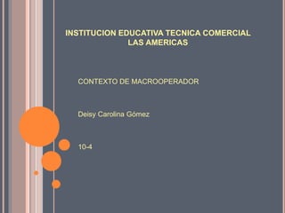 INSTITUCION EDUCATIVA TECNICA COMERCIAL
LAS AMERICAS
CONTEXTO DE MACROOPERADOR
Deisy Carolina Gómez
10-4
 