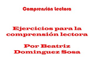 Comprensión Lectora Ejercicios para la comprensión lectora Por Beatriz Dominguez Sosa