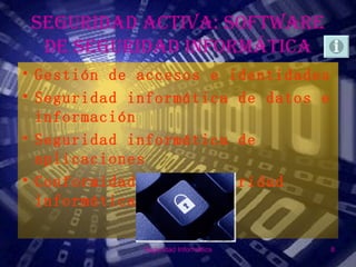 SEGURIDAD ACTIVA: SOFTWARE
  DE SEGURIDAD INFORMÁTICA
• Gestión de accesos e identidades
• Seguridad informática de datos e
  información
• Seguridad informática de
  aplicaciones
• Conformidad de la seguridad
  informática

             Seguridad Informática   8
 