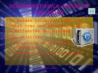 SEGURIDAD PASIVA: COPIAS DE
         SEGURIDAD
• Se pueden recuperar todos los
  datos tras una pérdida de datos
  o malfunción del sistema
• Dos objetivos
 –Recuperarse de una catástrofe
  informática
 –Recuperar los archivos perdidos


             Seguridad Informática   9
 