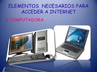ELEMENTOS NECESARIOS PARA
ACCEDER A INTERNET
1. COMPUTADORA
 