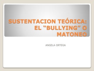 SUSTENTACION TEÓRICA:
EL “BULLYING” O
MATONEO
ANGELA ORTEGA
 