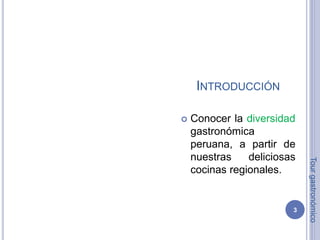 INTRODUCCIÓN 
 Conocer la diversidad 
gastronómica 
peruana, a partir de 
nuestras deliciosas 
cocinas regionales. 
3 
Tour gastronómico 
 