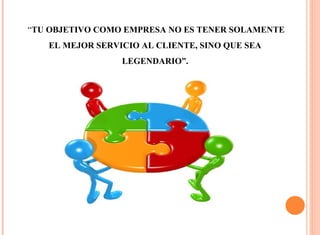 “TU OBJETIVO COMO EMPRESA NO ES TENER SOLAMENTE 
EL MEJOR SERVICIO AL CLIENTE, SINO QUE SEA 
LEGENDARIO”. 
