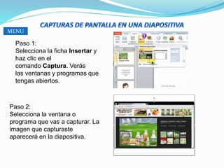 Paso 1:
Selecciona la ficha Insertar y
haz clic en el
comando Captura. Verás
las ventanas y programas que
tengas abiertos.
Paso 2:
Selecciona la ventana o
programa que vas a capturar. La
imagen que capturaste
aparecerá en la diapositiva.
MENU
 