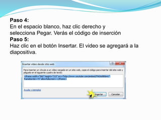Paso 4:
En el espacio blanco, haz clic derecho y
selecciona Pegar. Verás el código de inserción
Paso 5:
Haz clic en el botón Insertar. El video se agregará a la
diapositiva.
 