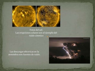 Fotos del sol.
Las erupciones solares son el ejemplo del
ruido cósmico
Las descargas eléctricas en la
atmósfera son fuentes de ruido.
 