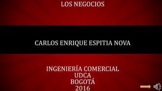 LOS NEGOCIOS
CARLOS ENRIQUE ESPITIA NOVA
INGENIERÍA COMERCIAL
UDCA
BOGOTÁ
2016
 