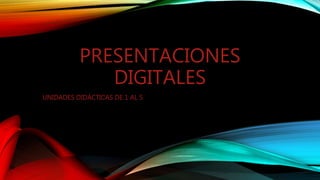 PRESENTACIONES
DIGITALES
UNIDADES DIDÁCTICAS DE 1 AL 5
 