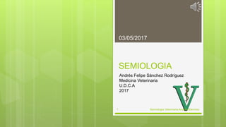 SEMIOLOGIA
Andrés Felipe Sánchez Rodríguez
Medicina Veterinaria
U.D.C.A
2017
Semiologia Veterinaria Andrés Sánchez1
03/05/2017
 