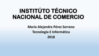 INSTITÚTO TÉCNICO
NACIONAL DE COMERCIO
María Alejandra Pérez Serrano
Tecnología E Informática
2018
 