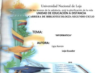Universidad Nacional de Loja
En los tesoros de la sabiduría, está la glorificación de la vida
UNIDAD DE EDUCACIÓN A DISTANCIA
CARRERA DE BIBLIOTECOLOGÍA SEGUNDO CICLO
TEMA:
“INFORMATICA”
AUTORA:
Ligia Román
Loja-Ecuador
2018
 