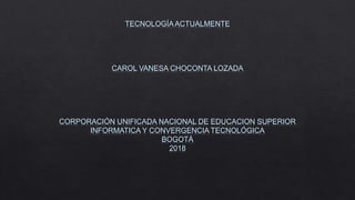 TECNOLOGÍAACTUALMENTE
CAROL VANESA CHOCONTA LOZADA
CORPORACIÓN UNIFICADA NACIONAL DE EDUCACION SUPERIOR
INFORMATICA Y CONVERGENCIA TECNOLÓGICA
BOGOTÁ
2018
 