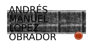 ANDRÉS
MANUEL
LÓPEZ
OBRADOR
 