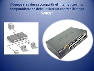 Además si se desea compartir el internet con mas
computadoras se debe utilizar un aparato llamado
SWICHT
 