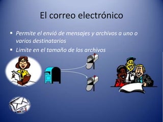 El correo electrónico
 Permite el envió de mensajes y archivos a uno o
varios destinatarios
 Limite en el tamaño de los archivos
 