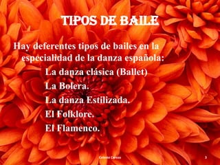 TIPOS DE BAILE
Hay deferentes tipos de bailes en la
especialidad de la danza española:
La danza clásica (Ballet)
La Bolera.
La danza Estilizada.
El Folklore.
El Flamenco.
Celeste Cerezo

3

 