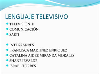 LENGUAJE TELEVISIVO
TELEVISIÓN II
COMUNICACIÓN
SAETI
INTEGRANRES
FRANCISCA MARTINEZ ENRIQUEZ
CATALINA AIDEE MIRANDA MORALES
SHANE IBVALDE
ISRAEL TORRES
 
