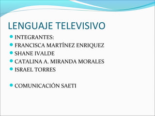 LENGUAJE TELEVISIVO
INTEGRANTES:
FRANCISCA MARTÍNEZ ENRIQUEZ
SHANE IVALDE
CATALINA A. MIRANDA MORALES
ISRAEL TORRES
COMUNICACIÓN SAETI
 