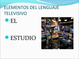 ELEMENTOS DEL LENGUAJE
TELEVISIVO
EL
ESTUDIO
 
