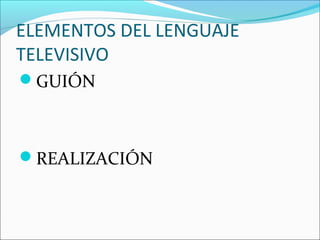 ELEMENTOS DEL LENGUAJE
TELEVISIVO
GUIÓN
REALIZACIÓN
 